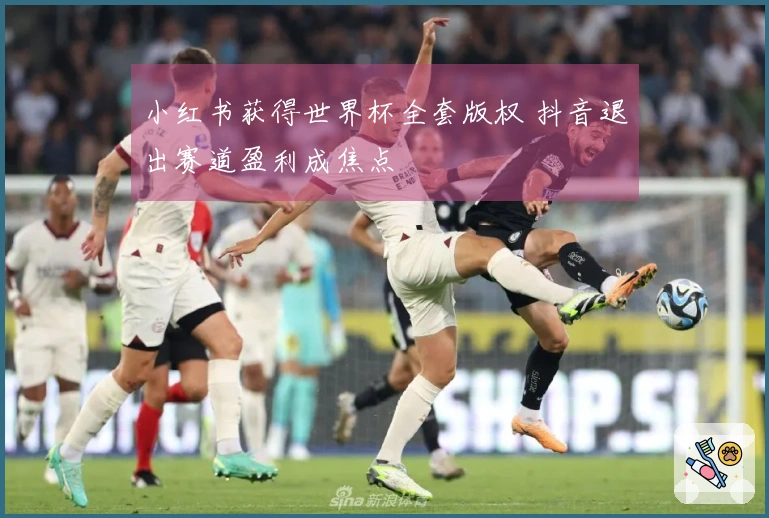 小红书获得世界杯全套版权 抖音退出赛道盈利成焦点