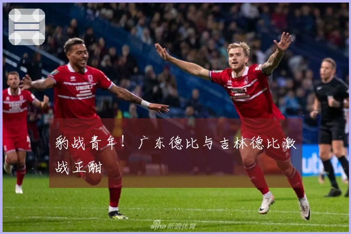 豹战青年!广东德比与吉林德比激战正酣